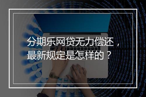 分期乐网贷无力偿还，最新规定是怎样的？