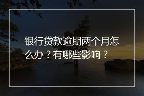 银行贷款逾期两个月怎么办？有哪些影响？