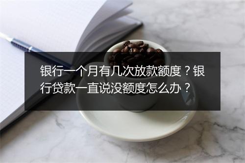 银行一个月有几次放款额度？银行贷款一直说没额度怎么办？