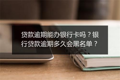 贷款逾期能办银行卡吗？银行贷款逾期多久会黑名单？