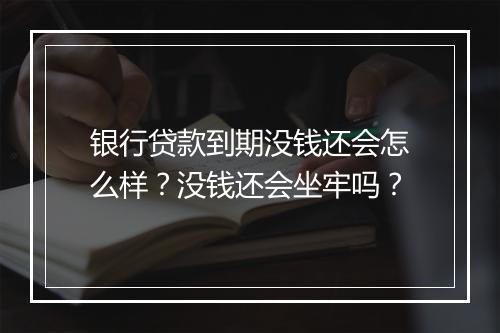 银行贷款到期没钱还会怎么样？没钱还会坐牢吗？