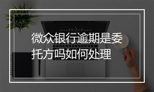 微众银行逾期是委托方吗如何处理