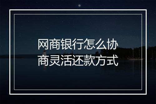 网商银行怎么协商灵活还款方式