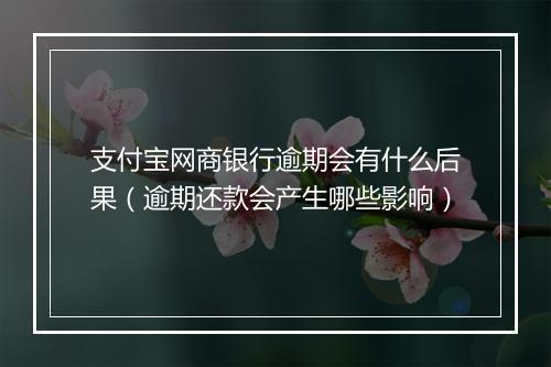 支付宝网商银行逾期会有什么后果（逾期还款会产生哪些影响）
