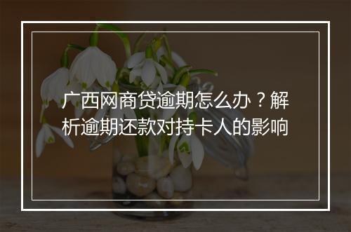广西网商贷逾期怎么办？解析逾期还款对持卡人的影响