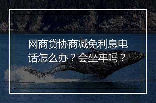 网商贷协商减免利息电话怎么办？会坐牢吗？