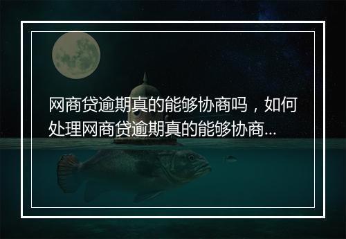 网商贷逾期真的能够协商吗，如何处理网商贷逾期真的能够协商吗问题