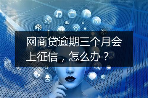 网商贷逾期三个月会上征信，怎么办？