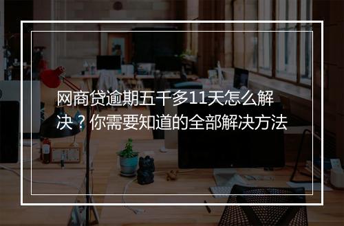 网商贷逾期五千多11天怎么解决？你需要知道的全部解决方法