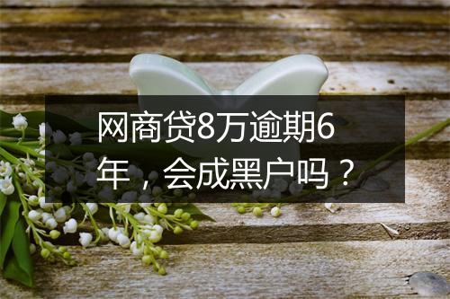 网商贷8万逾期6年，会成黑户吗？