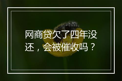 网商贷欠了四年没还，会被催收吗？