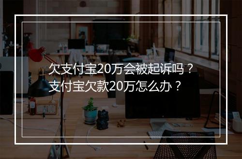 欠支付宝20万会被起诉吗？支付宝欠款20万怎么办？