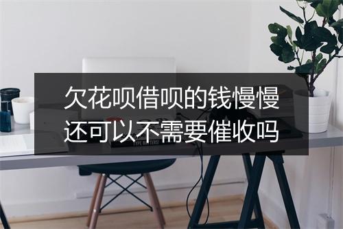 欠花呗借呗的钱慢慢还可以不需要催收吗