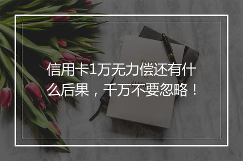 信用卡1万无力偿还有什么后果，千万不要忽略！
