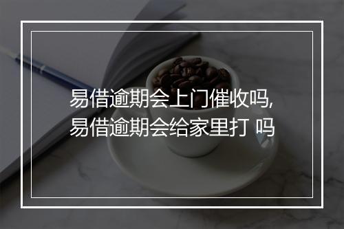 易借逾期会上门催收吗,易借逾期会给家里打 吗