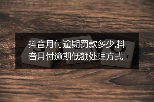 抖音月付逾期罚款多少,抖音月付逾期低额处理方式