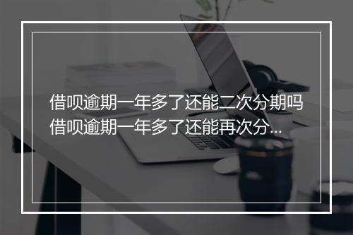 借呗逾期一年多了还能二次分期吗借呗逾期一年多了还能再次分期吗
