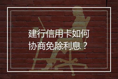 建行信用卡如何协商免除利息？