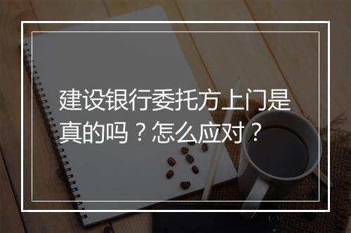 建设银行委托方上门是真的吗？怎么应对？