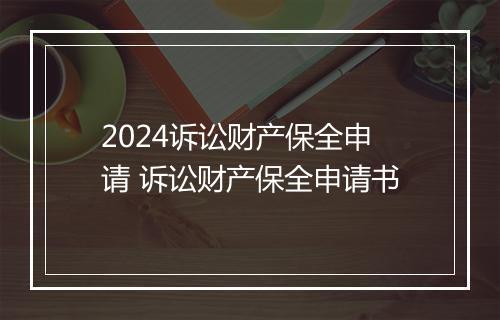 2024诉讼财产保全申请 诉讼财产保全申请书