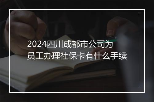 2024四川成都市公司为员工办理社保卡有什么手续