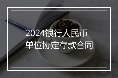 2024银行人民币单位协定存款合同