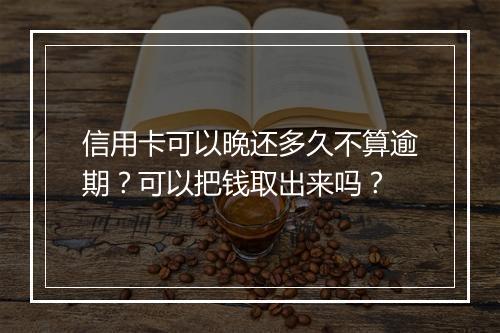 信用卡可以晚还多久不算逾期？可以把钱取出来吗？