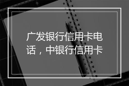 广发银行信用卡电话，中银行信用卡