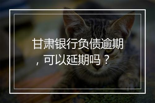 甘肃银行负债逾期，可以延期吗？