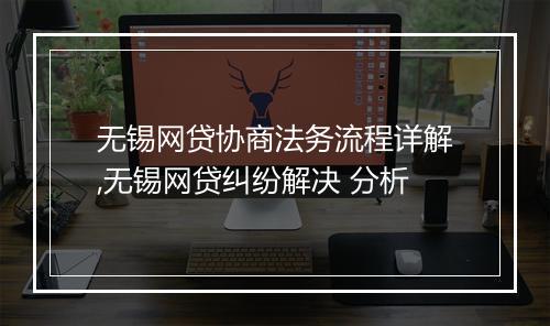 无锡网贷协商法务流程详解,无锡网贷纠纷解决 分析