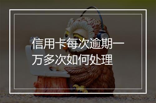 信用卡每次逾期一万多次如何处理