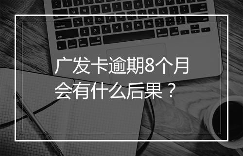 广发卡逾期8个月会有什么后果？