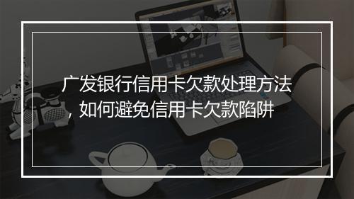 广发银行信用卡欠款处理方法，如何避免信用卡欠款陷阱