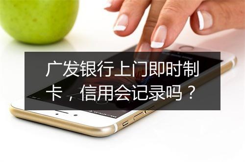 广发银行上门即时制卡，信用会记录吗？