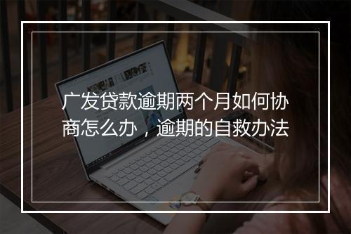 广发贷款逾期两个月如何协商怎么办，逾期的自救办法