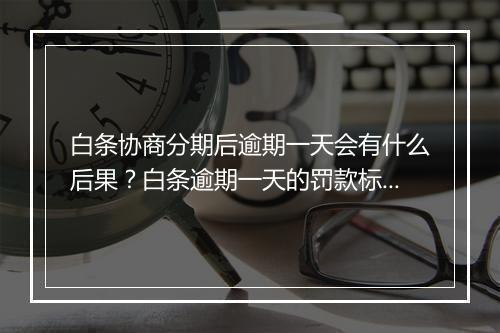 白条协商分期后逾期一天会有什么后果？白条逾期一天的罚款标准是多少？