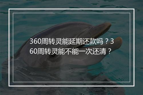 360周转灵能延期还款吗？360周转灵能不能一次还清？