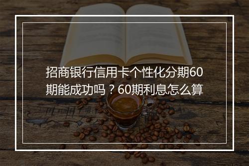 招商银行信用卡个性化分期60期能成功吗？60期利息怎么算