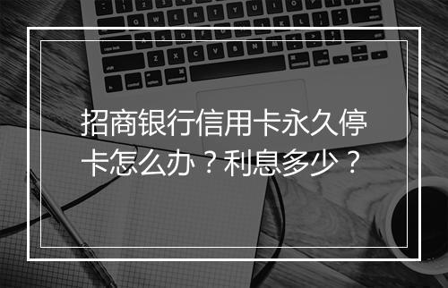 招商银行信用卡永久停卡怎么办？利息多少？