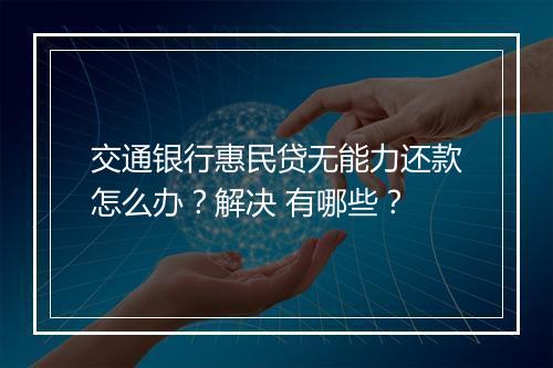 交通银行惠民贷无能力还款怎么办？解决 有哪些？