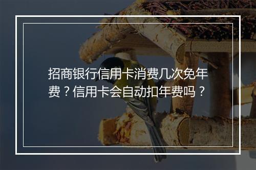 招商银行信用卡消费几次免年费？信用卡会自动扣年费吗？