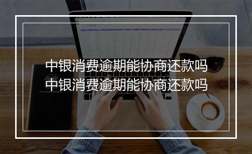 中银消费逾期能协商还款吗中银消费逾期能协商还款吗