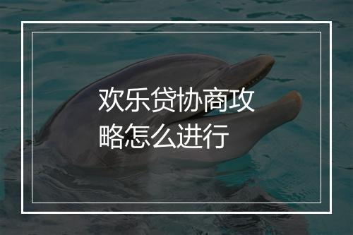 欢乐贷协商攻略怎么进行