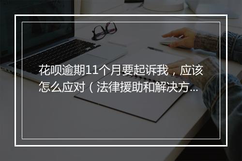 花呗逾期11个月要起诉我，应该怎么应对（法律援助和解决方案）