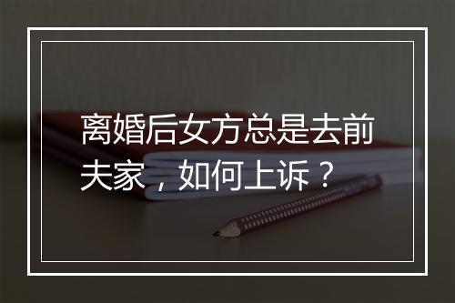 离婚后女方总是去前夫家，如何上诉？