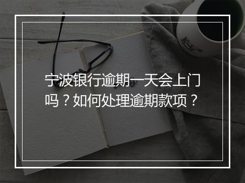宁波银行逾期一天会上门吗？如何处理逾期款项？