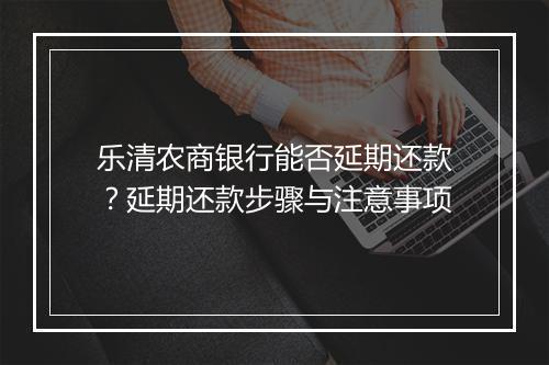 乐清农商银行能否延期还款？延期还款步骤与注意事项
