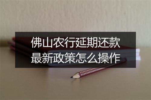 佛山农行延期还款最新政策怎么操作