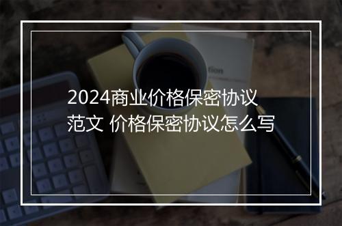 2024商业价格保密协议范文 价格保密协议怎么写