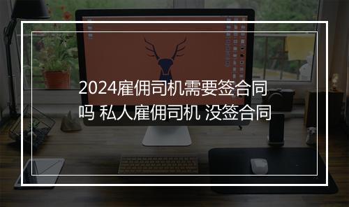 2024雇佣司机需要签合同吗 私人雇佣司机 没签合同